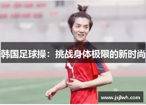 韩国足球操：挑战身体极限的新时尚